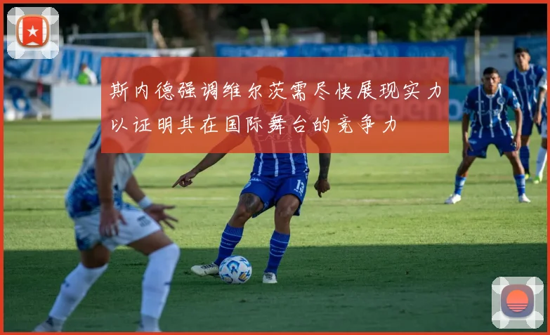 斯内德强调维尔茨需尽快展现实力以证明其在国际舞台的竞争力