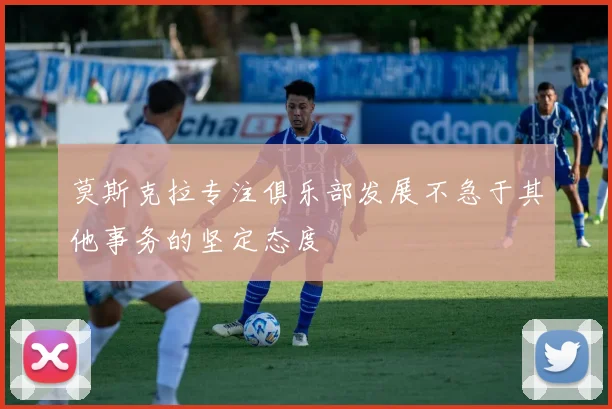 莫斯克拉专注俱乐部发展不急于其他事务的坚定态度