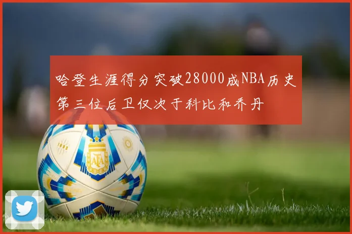 哈登生涯得分突破28000成NBA历史第三位后卫仅次于科比和乔丹