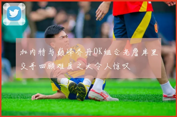 加内特与巅峰乔丹OK组合老詹库里交手回顾难度之大令人惊叹