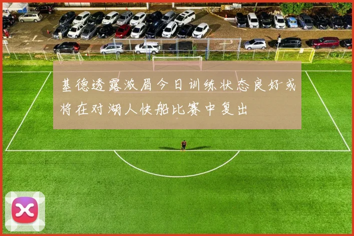 基德透露浓眉今日训练状态良好或将在对湖人快船比赛中复出