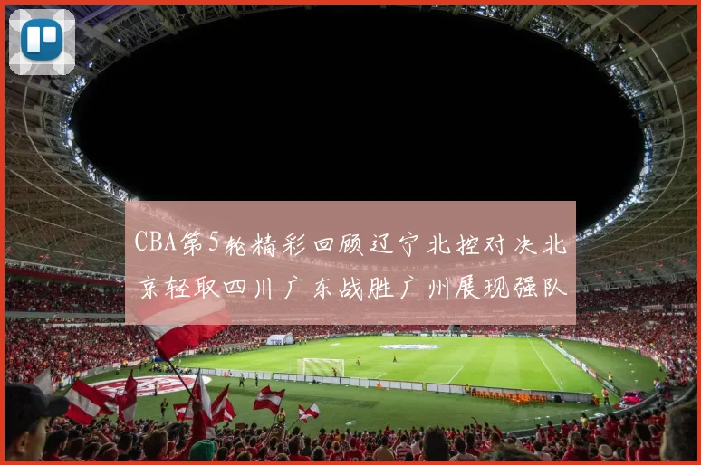 CBA第5轮精彩回顾辽宁北控对决北京轻取四川广东战胜广州展现强队风范