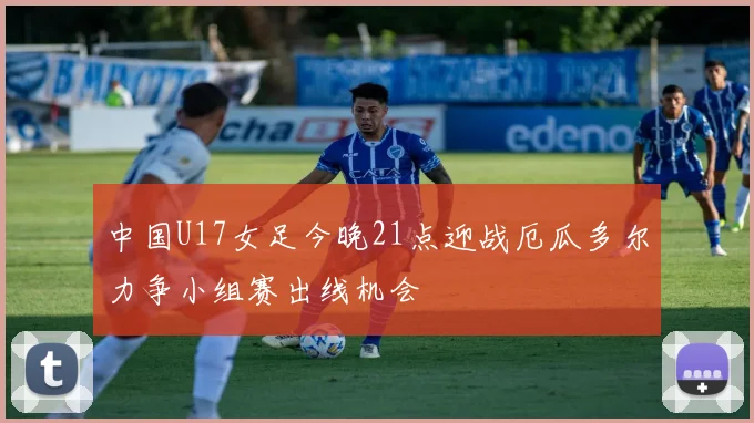中国U17女足今晚21点迎战厄瓜多尔力争小组赛出线机会