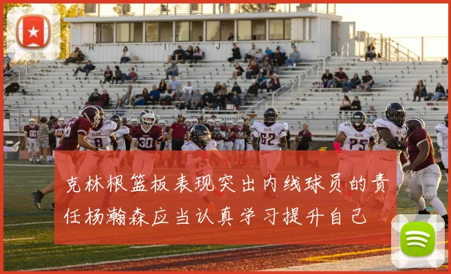 克林根篮板表现突出内线球员的责任杨瀚森应当认真学习提升自己