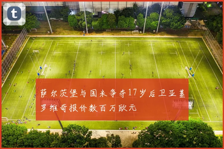 萨尔茨堡与国米争夺17岁后卫亚基罗维奇报价数百万欧元
