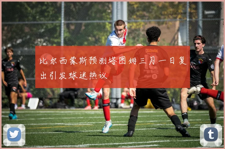 比尔西蒙斯预测塔图姆三月一日复出引发球迷热议